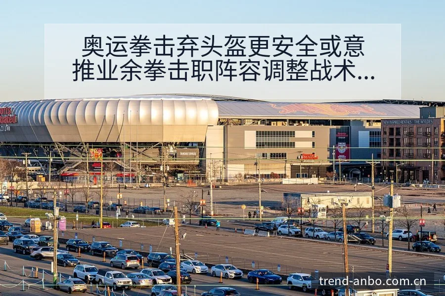 奥运拳击弃头盔更安全或意推业余拳击职阵容调整战术价值分析 - 安博体育