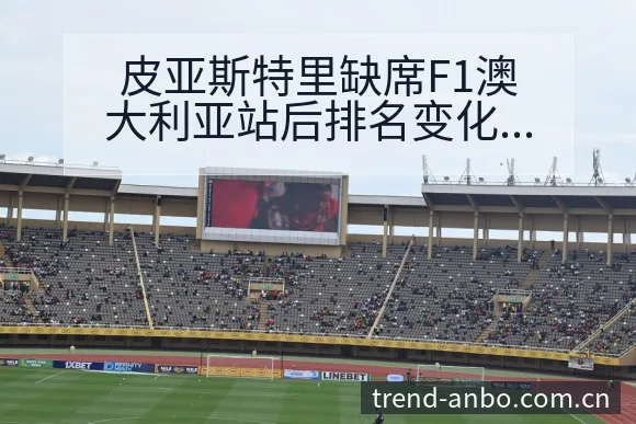 皮亚斯特里缺席F1澳大利亚站后排名变化深度分析 - 安博体育