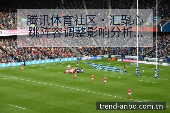 腾讯体育社区·汇聚心跳阵容调整影响分析与项目格局观察 - 安博体育